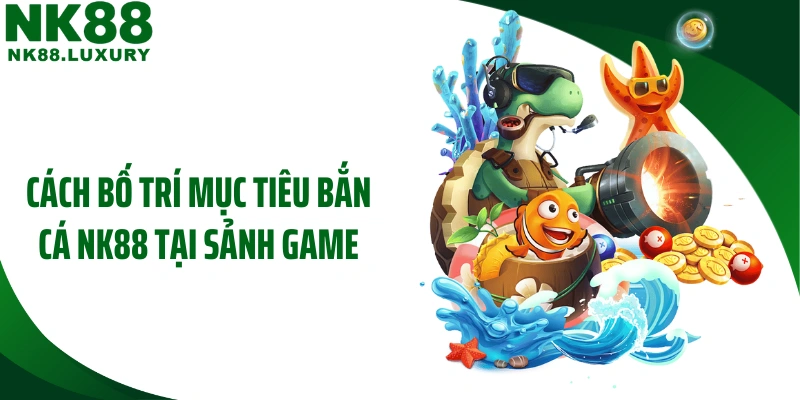 Cách bố trí mục tiêu bắn cá NK88 tại sảnh game