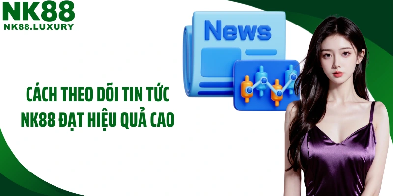 Cách theo dõi tin tức NK88 đạt hiệu quả cao