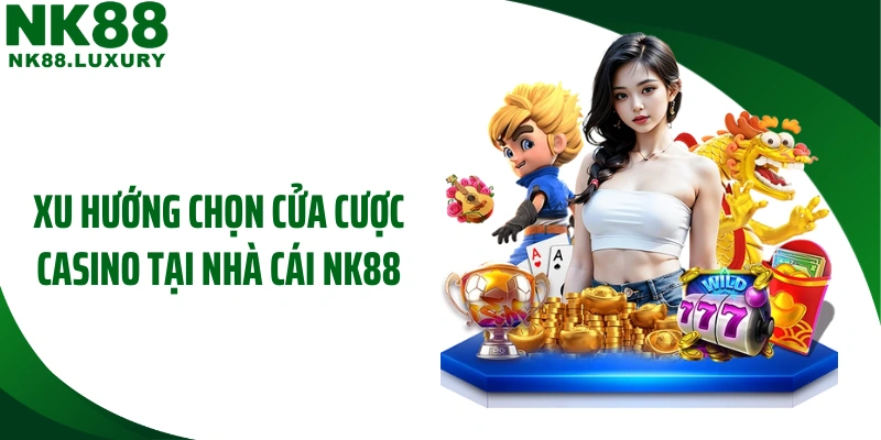 Xu hướng chọn cửa cược casino tại nhà cái NK88