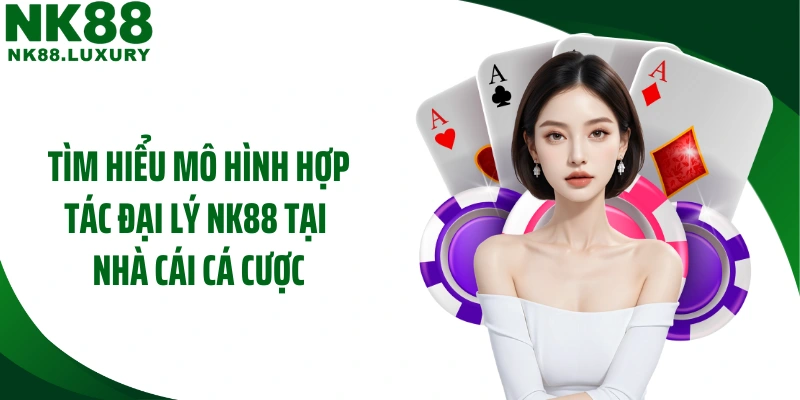 Tìm hiểu mô hình hợp tác đại lý NK88 tại nhà cái cá cược