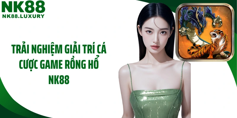 Trải nghiệm giải trí cá cược game rồng hổ NK88