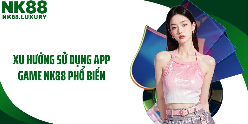 Xu hướng sử dụng app game NK88 phổ biến